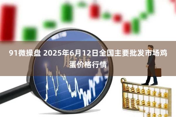 91微操盘 2025年6月12日全国主要批发市场鸡蛋价格行情