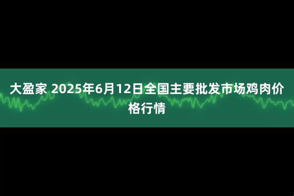 大盈家 2025年6月12日全国主要批发市场鸡肉价格行情
