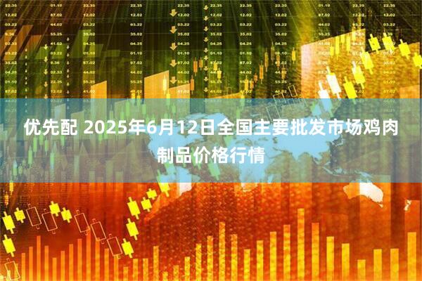 优先配 2025年6月12日全国主要批发市场鸡肉制品价格行情