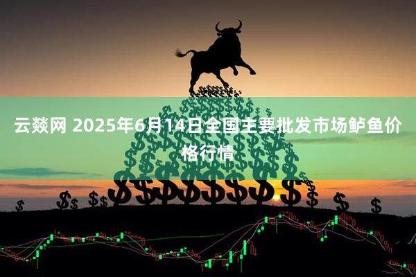 云燚网 2025年6月14日全国主要批发市场鲈鱼价格行情