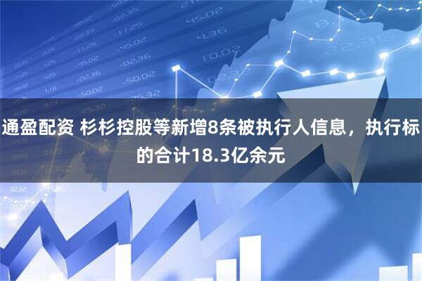 通盈配资 杉杉控股等新增8条被执行人信息，执行标的合计18.3亿余元
