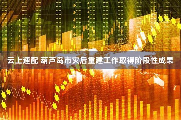 云上速配 葫芦岛市灾后重建工作取得阶段性成果