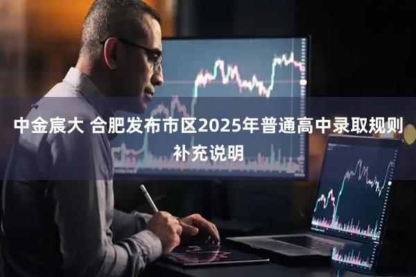 中金宸大 合肥发布市区2025年普通高中录取规则补充说明