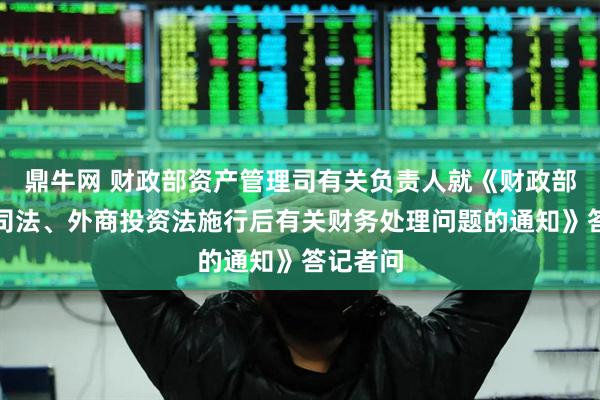 鼎牛网 财政部资产管理司有关负责人就《财政部关于公司法、外商投资法施行后有关财务处理问题的通知》答记者问