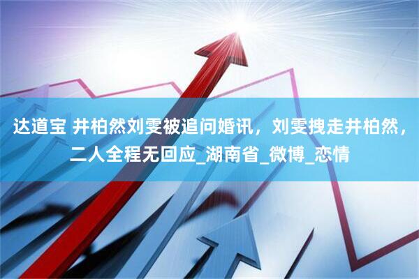 达道宝 井柏然刘雯被追问婚讯，刘雯拽走井柏然，二人全程无回应_湖南省_微博_恋情