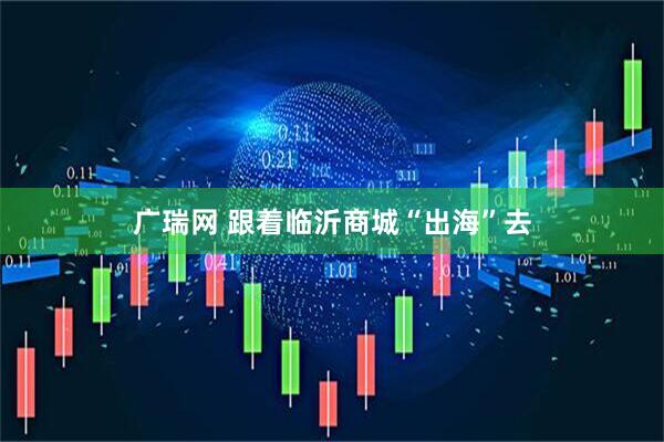 广瑞网 跟着临沂商城“出海”去