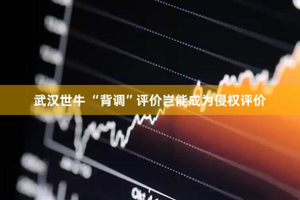 武汉世牛 “背调”评价岂能成为侵权评价