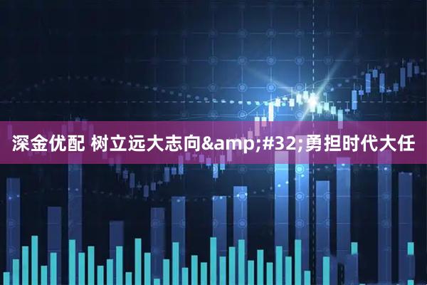 深金优配 树立远大志向&#32;勇担时代大任