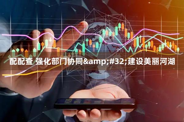 配配查 强化部门协同&#32;建设美丽河湖