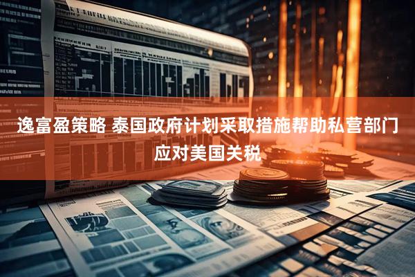 逸富盈策略 泰国政府计划采取措施帮助私营部门应对美国关税