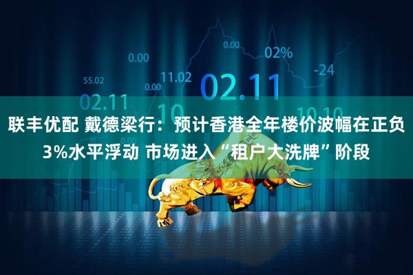 联丰优配 戴德梁行：预计香港全年楼价波幅在正负3%水平浮动 市场进入“租户大洗牌”阶段