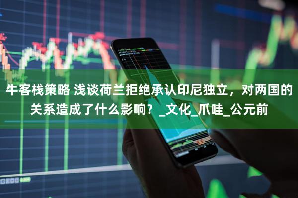 牛客栈策略 浅谈荷兰拒绝承认印尼独立，对两国的关系造成了什么影响？_文化_爪哇_公元前