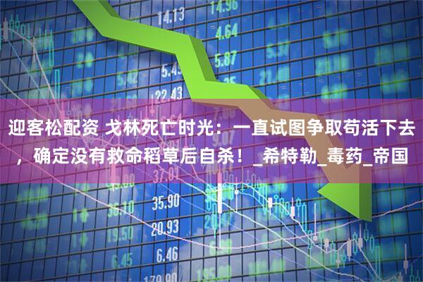 迎客松配资 戈林死亡时光：一直试图争取苟活下去，确定没有救命稻草后自杀！_希特勒_毒药_帝国