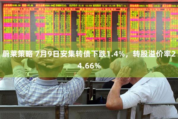 蔚莱策略 7月9日安集转债下跌1.4%，转股溢价率24.66%