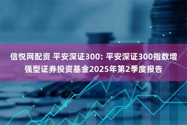 信悦网配资 平安深证300: 平安深证300指数增强型证券投资基金2025年第2季度报告