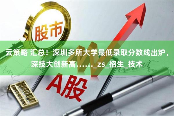 云策略 汇总！深圳多所大学最低录取分数线出炉，深技大创新高……_zs_招生_技术