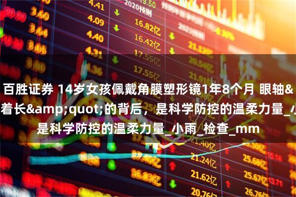 百胜证券 14岁女孩佩戴角膜塑形镜1年8个月 眼轴&quot;倒着长&quot;的背后，是科学防控的温柔力量_小雨_检查_mm