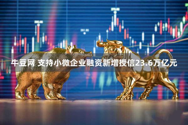 牛豆网 支持小微企业融资新增授信23.6万亿元