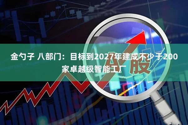 金勺子 八部门：目标到2027年建成不少于200家卓越级智能工厂