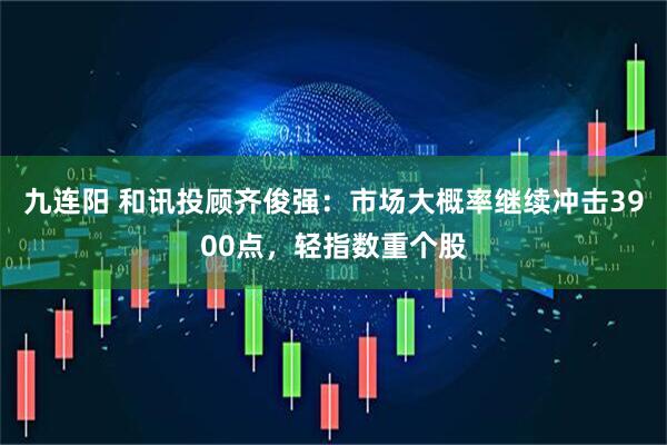 九连阳 和讯投顾齐俊强：市场大概率继续冲击3900点，轻指数重个股