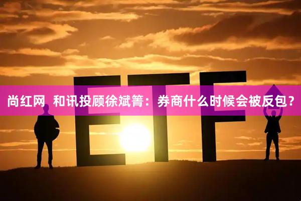 尚红网  和讯投顾徐斌箐：券商什么时候会被反包？