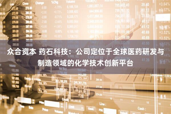 众合资本 药石科技：公司定位于全球医药研发与制造领域的化学技术创新平台