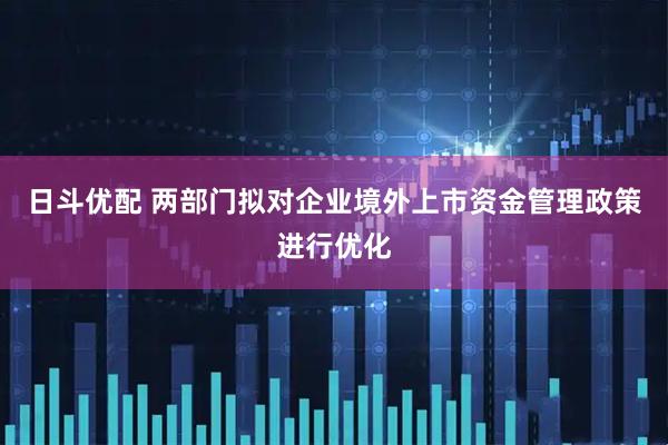 日斗优配 两部门拟对企业境外上市资金管理政策进行优化