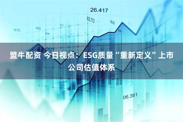 盟牛配资 今日视点:ESG质量“重新定义”上市公司估值体系