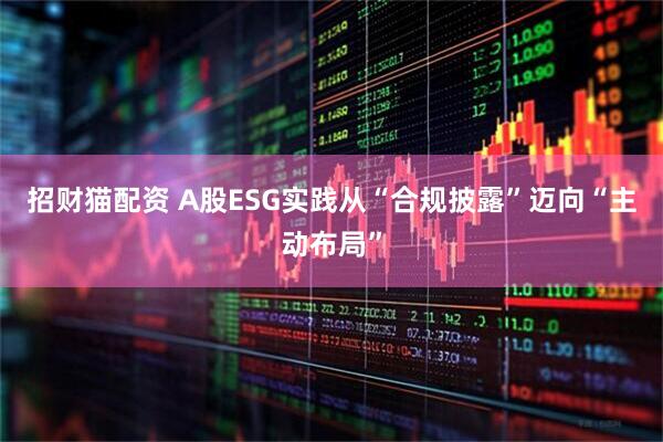 招财猫配资 A股ESG实践从“合规披露”迈向“主动布局”