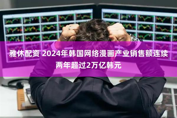 雅休配资 2024年韩国网络漫画产业销售额连续两年超过2万亿韩元