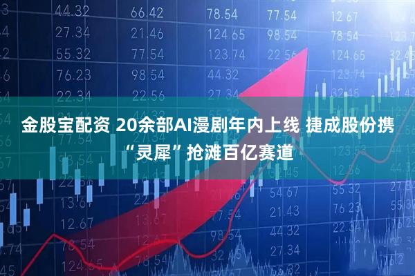 金股宝配资 20余部AI漫剧年内上线 捷成股份携“灵犀”抢滩百亿赛道