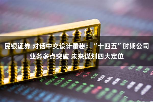 民银证券 对话中交设计董秘:“十四五”时期公司业务多点突破 未来谋划四大定位