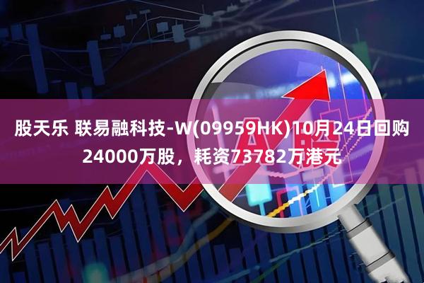 股天乐 联易融科技-W(09959HK)10月24日回购24000万股，耗资73782万港元