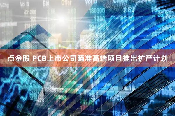 点金股 PCB上市公司瞄准高端项目推出扩产计划