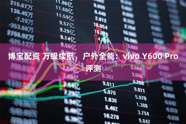 博宝配资 万级续航，户外全能：vivo Y600 Pro评测