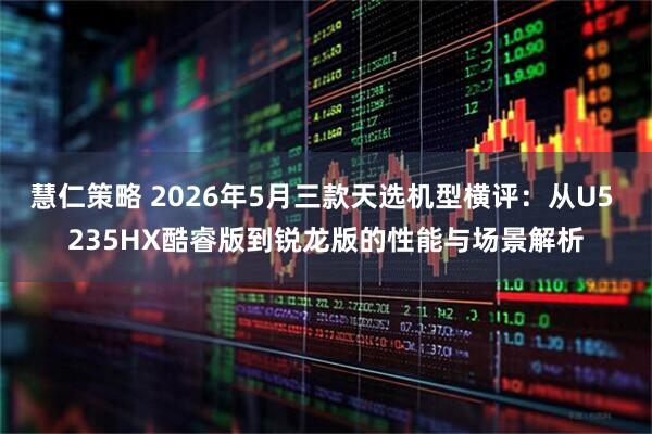 慧仁策略 2026年5月三款天选机型横评：从U5 235HX酷睿版到锐龙版的性能与场景解析