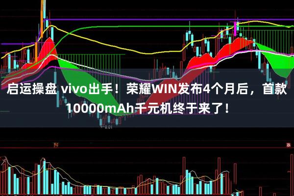 启运操盘 vivo出手！荣耀WIN发布4个月后，首款10000mAh千元机终于来了！